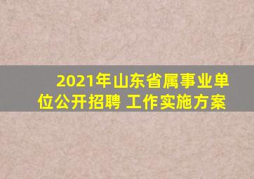 2021年山东省属事业单位公开招聘 工作实施方案